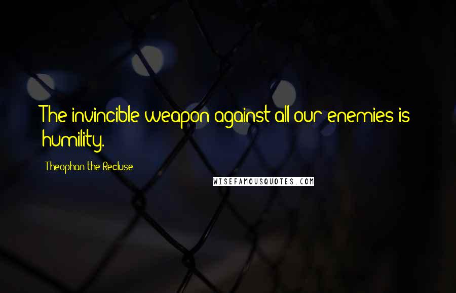 Theophan The Recluse quotes: The invincible weapon against all our enemies is humility.