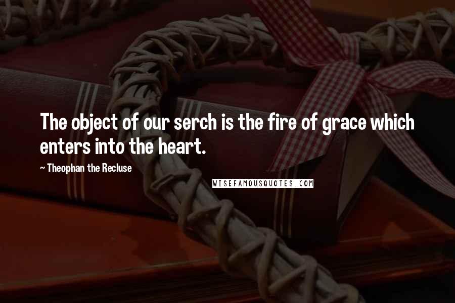 Theophan The Recluse quotes: The object of our serch is the fire of grace which enters into the heart.