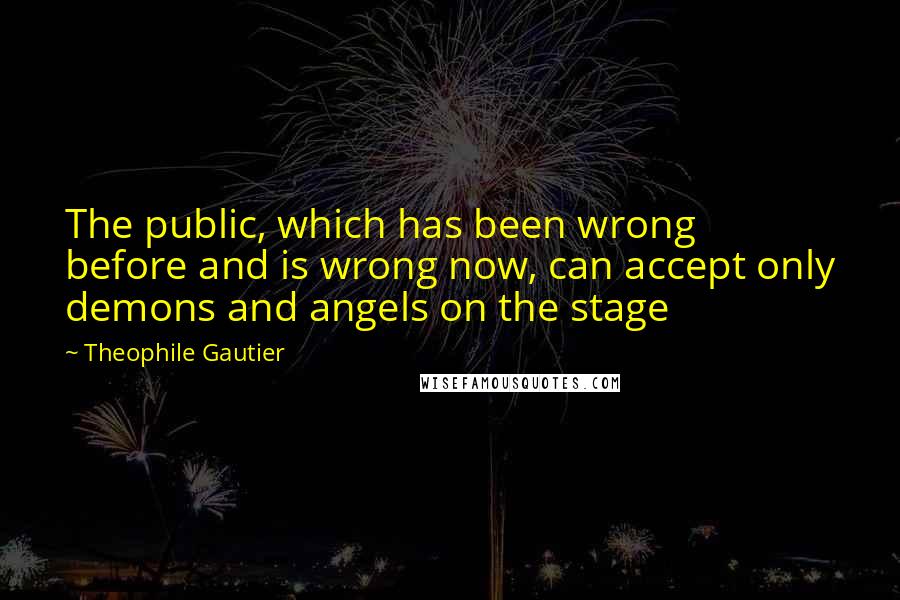 Theophile Gautier quotes: The public, which has been wrong before and is wrong now, can accept only demons and angels on the stage