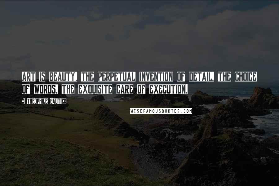 Theophile Gautier quotes: Art is beauty, the perpetual invention of detail, the choice of words, the exquisite care of execution.