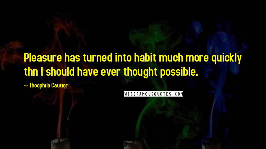 Theophile Gautier quotes: Pleasure has turned into habit much more quickly thn I should have ever thought possible.