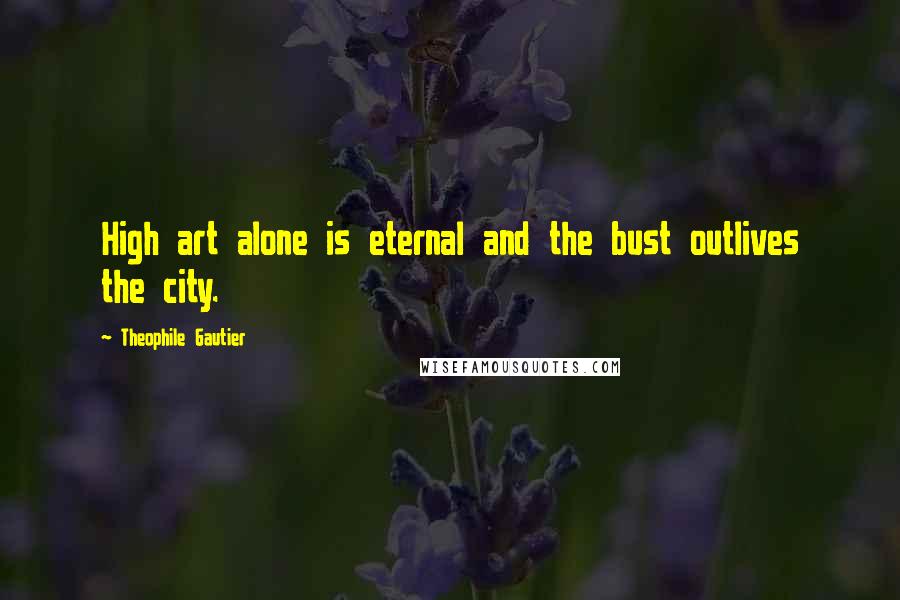 Theophile Gautier quotes: High art alone is eternal and the bust outlives the city.