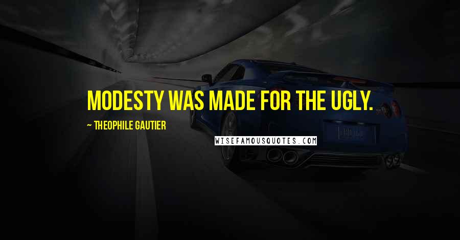 Theophile Gautier quotes: Modesty was made for the ugly.