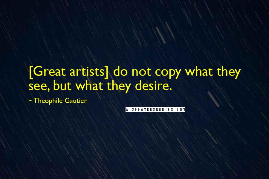 Theophile Gautier quotes: [Great artists] do not copy what they see, but what they desire.