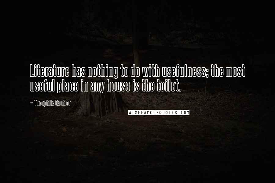 Theophile Gautier quotes: Literature has nothing to do with usefulness; the most useful place in any house is the toilet.