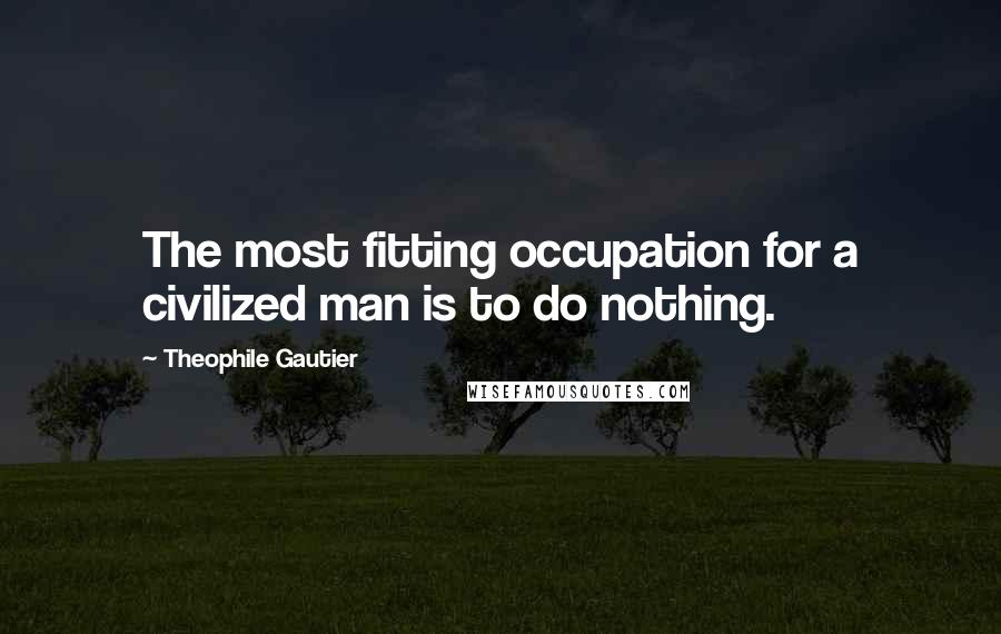 Theophile Gautier quotes: The most fitting occupation for a civilized man is to do nothing.