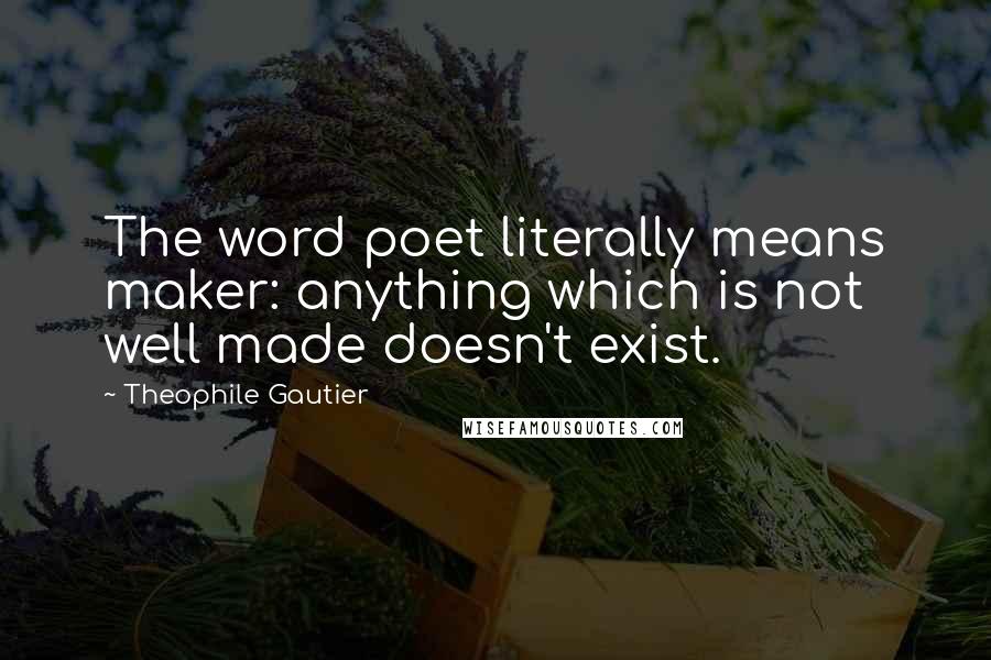 Theophile Gautier quotes: The word poet literally means maker: anything which is not well made doesn't exist.