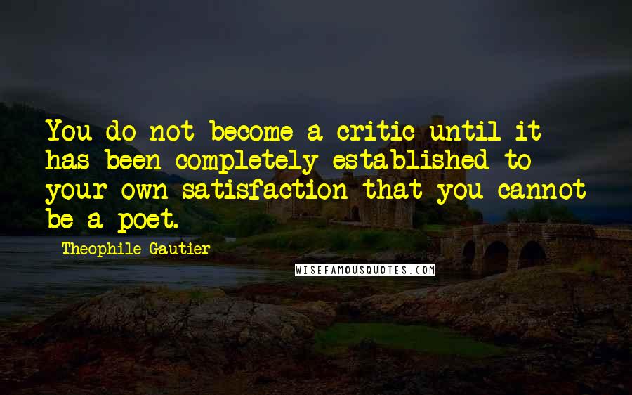 Theophile Gautier quotes: You do not become a critic until it has been completely established to your own satisfaction that you cannot be a poet.