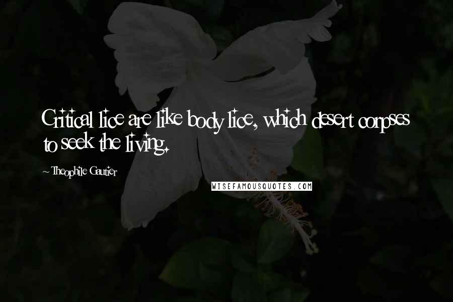 Theophile Gautier quotes: Critical lice are like body lice, which desert corpses to seek the living.