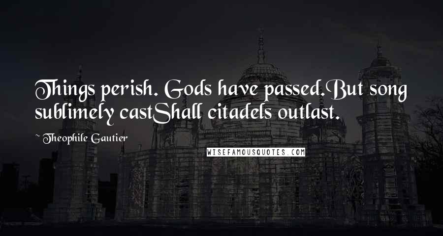 Theophile Gautier quotes: Things perish. Gods have passed.But song sublimely castShall citadels outlast.