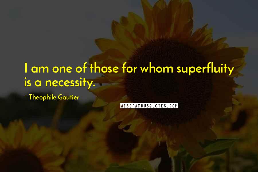 Theophile Gautier quotes: I am one of those for whom superfluity is a necessity.