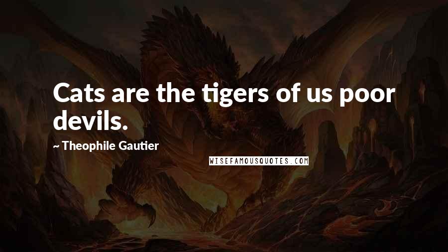 Theophile Gautier quotes: Cats are the tigers of us poor devils.