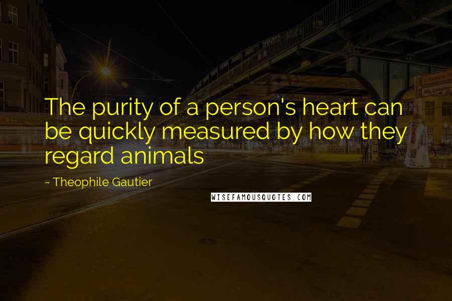 Theophile Gautier quotes: The purity of a person's heart can be quickly measured by how they regard animals