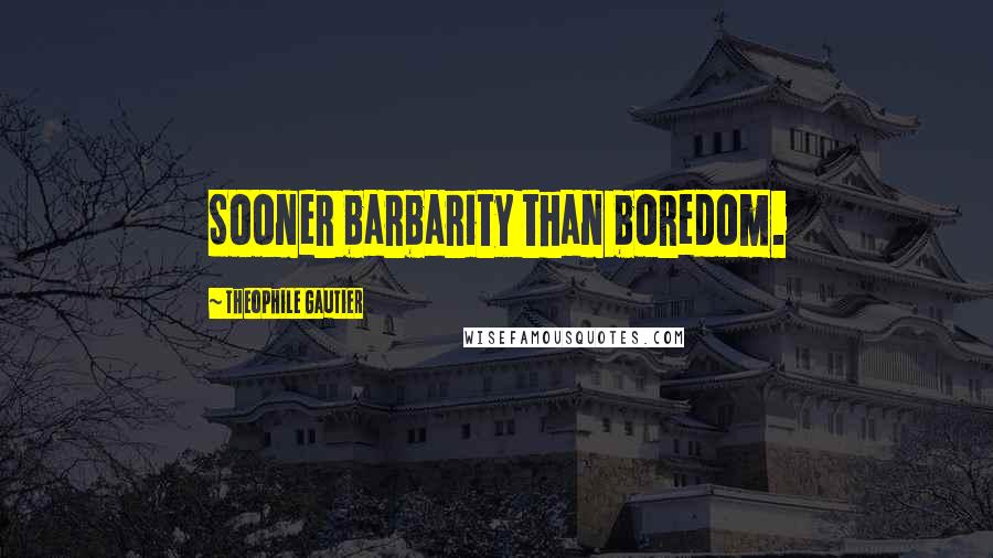 Theophile Gautier quotes: Sooner barbarity than boredom.