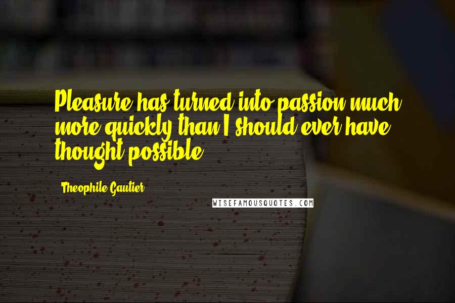 Theophile Gautier quotes: Pleasure has turned into passion much more quickly than I should ever have thought possible.