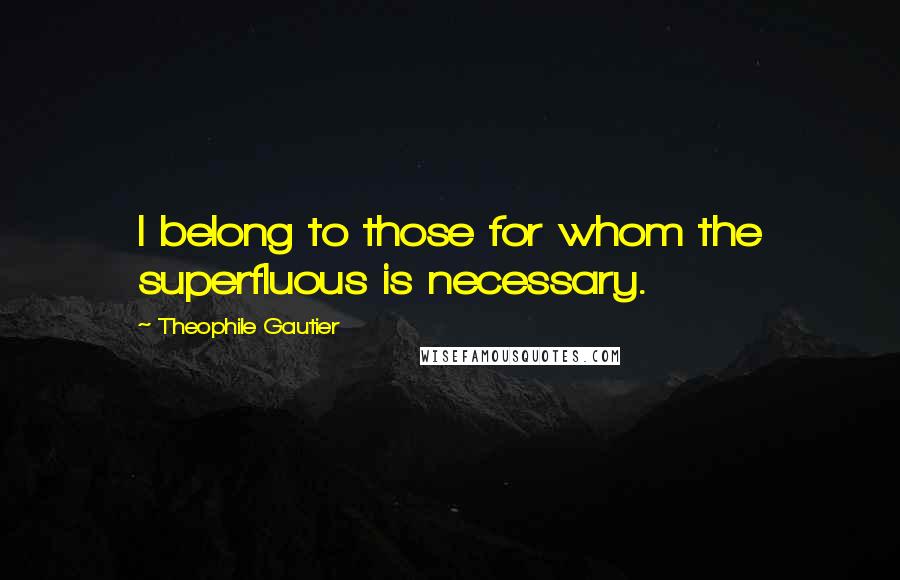 Theophile Gautier quotes: I belong to those for whom the superfluous is necessary.