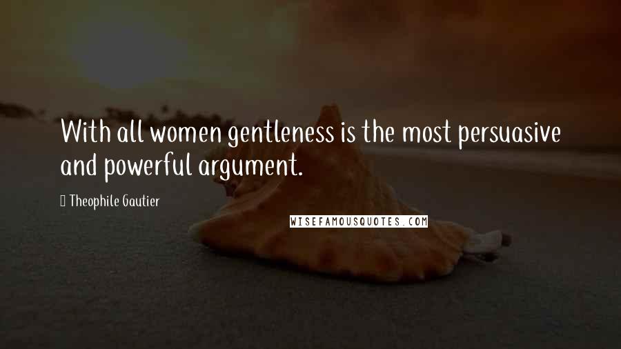 Theophile Gautier quotes: With all women gentleness is the most persuasive and powerful argument.