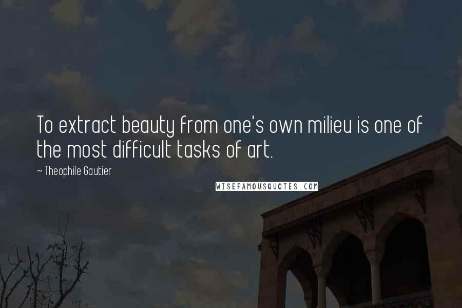 Theophile Gautier quotes: To extract beauty from one's own milieu is one of the most difficult tasks of art.