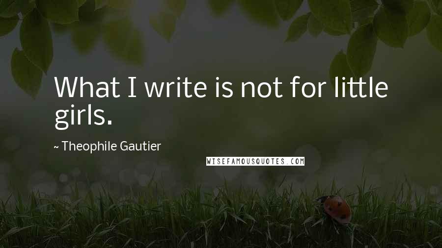 Theophile Gautier quotes: What I write is not for little girls.