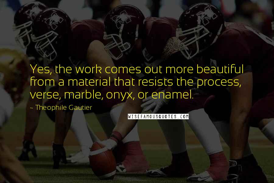 Theophile Gautier quotes: Yes, the work comes out more beautiful from a material that resists the process, verse, marble, onyx, or enamel.