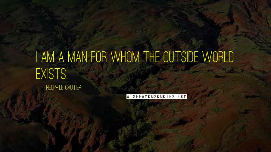 Theophile Gautier quotes: I am a man for whom the outside world exists.