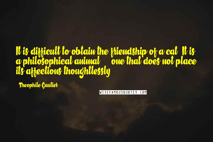 Theophile Gautier quotes: It is difficult to obtain the friendship of a cat. It is a philosophical animal ... one that does not place its affections thoughtlessly. Theophile Gautier quotes: It is difficult to obtain the friendship of a cat. It is a philosophical animal ... one that does not place its affections thoughtlessly.