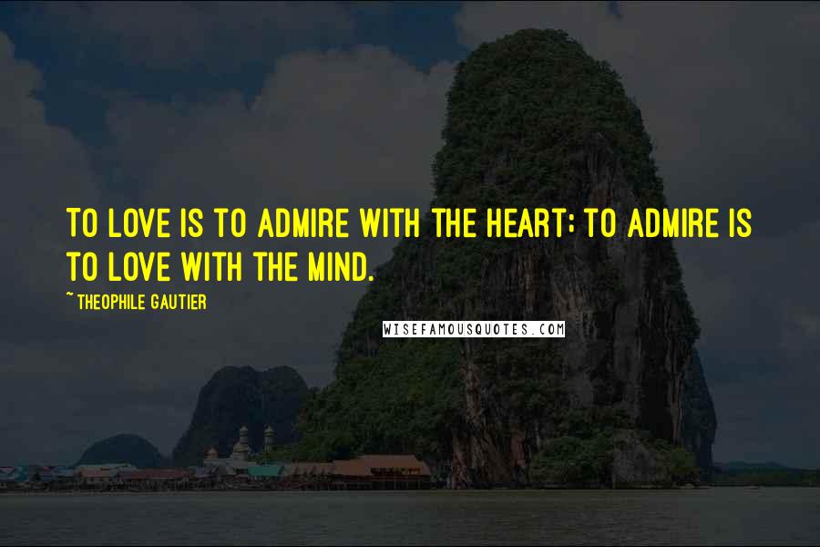 Theophile Gautier quotes: To love is to admire with the heart; to admire is to love with the mind.