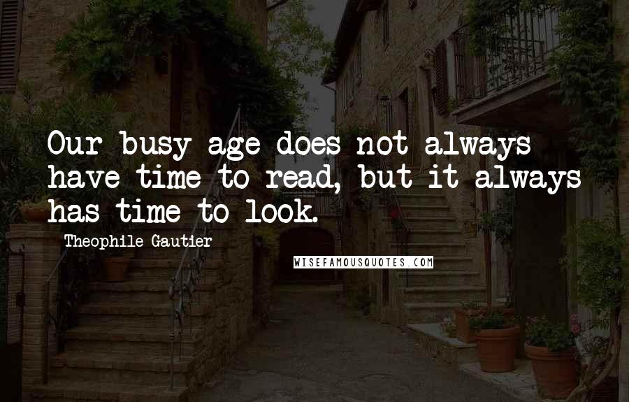 Theophile Gautier quotes: Our busy age does not always have time to read, but it always has time to look.