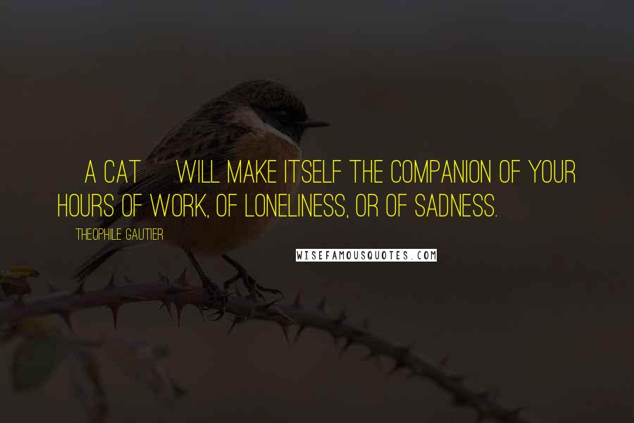 Theophile Gautier quotes: [A cat] will make itself the companion of your hours of work, of loneliness, or of sadness.