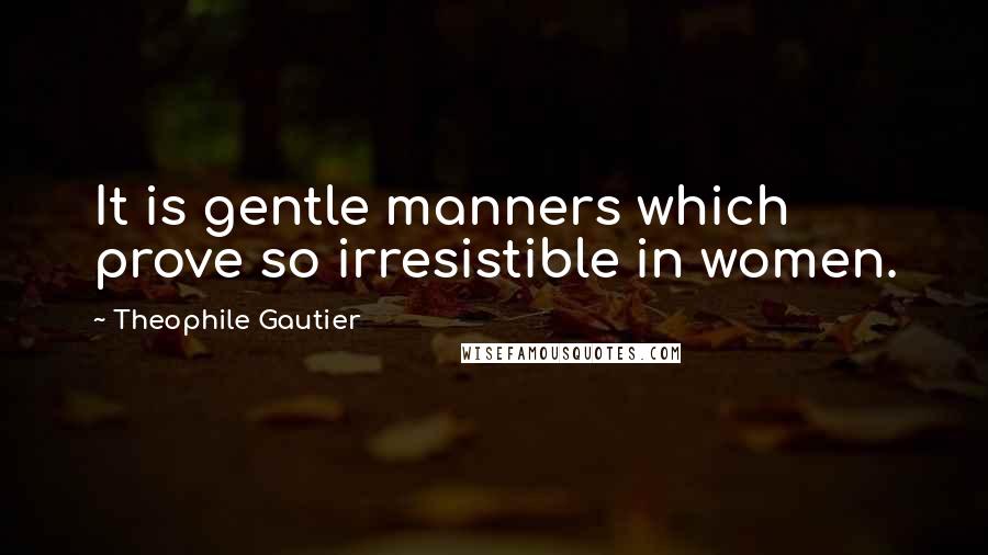 Theophile Gautier quotes: It is gentle manners which prove so irresistible in women.