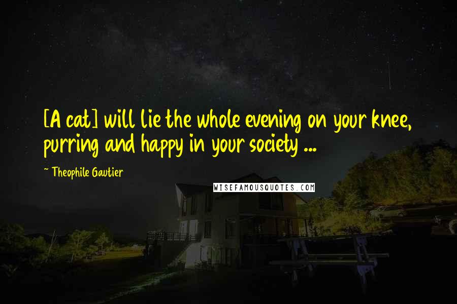 Theophile Gautier quotes: [A cat] will lie the whole evening on your knee, purring and happy in your society ...