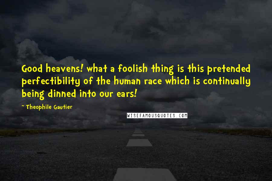 Theophile Gautier quotes: Good heavens! what a foolish thing is this pretended perfectibility of the human race which is continually being dinned into our ears!