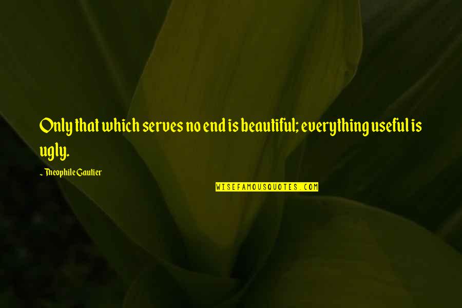 Theophile Quotes By Theophile Gautier: Only that which serves no end is beautiful;