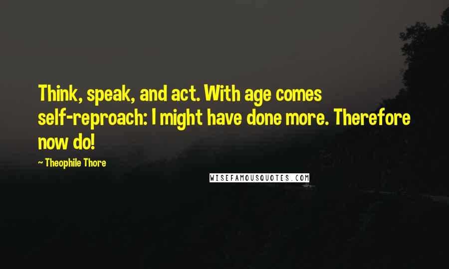 Theophile Thore quotes: Think, speak, and act. With age comes self-reproach: I might have done more. Therefore now do!