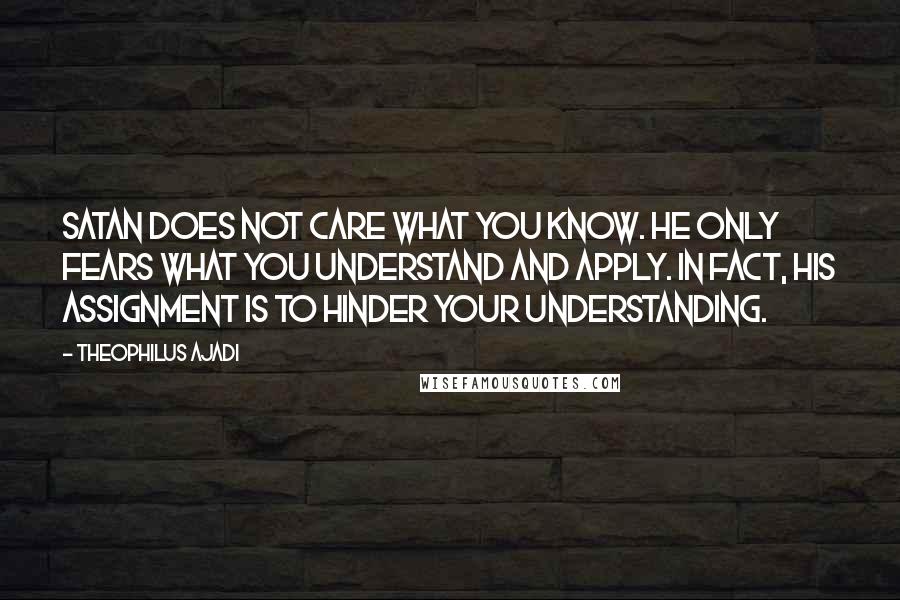 Theophilus Ajadi quotes: Satan does not care what you know. He only fears what you understand and apply. In fact, his assignment is to hinder your understanding.