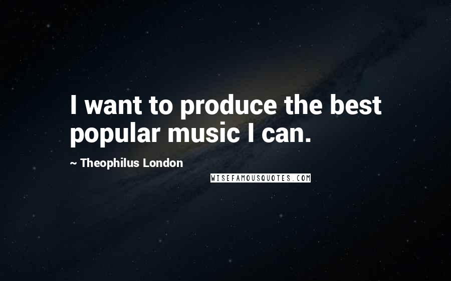 Theophilus London quotes: I want to produce the best popular music I can.