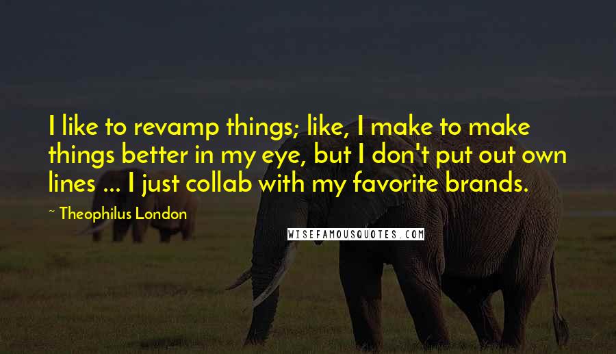 Theophilus London quotes: I like to revamp things; like, I make to make things better in my eye, but I don't put out own lines ... I just collab with my favorite brands.