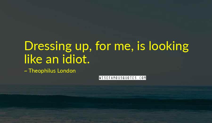 Theophilus London quotes: Dressing up, for me, is looking like an idiot.