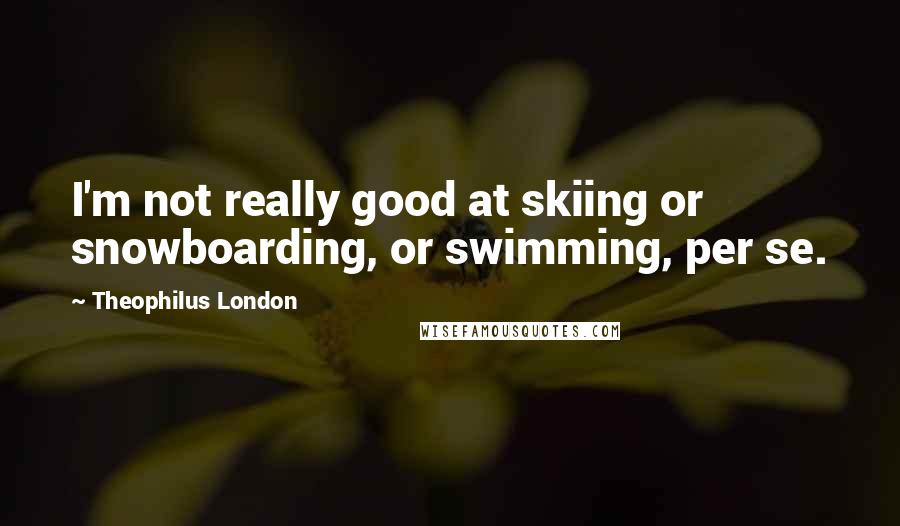 Theophilus London quotes: I'm not really good at skiing or snowboarding, or swimming, per se.