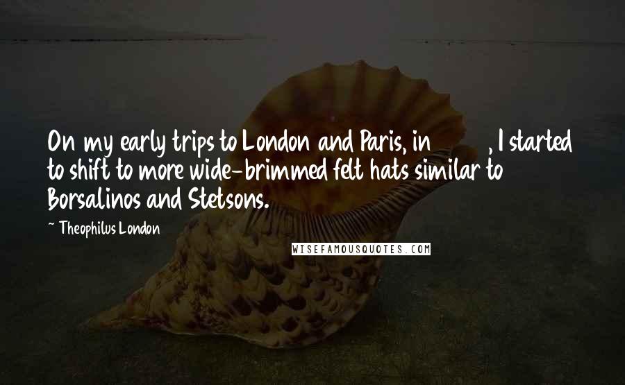 Theophilus London quotes: On my early trips to London and Paris, in 2009, I started to shift to more wide-brimmed felt hats similar to Borsalinos and Stetsons.