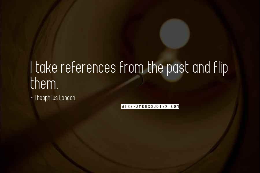 Theophilus London quotes: I take references from the past and flip them.