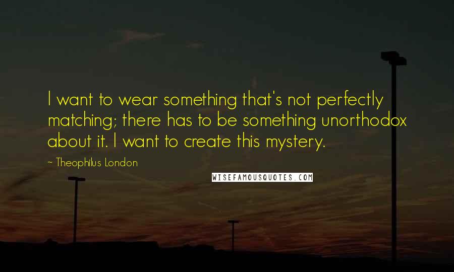 Theophilus London quotes: I want to wear something that's not perfectly matching; there has to be something unorthodox about it. I want to create this mystery.
