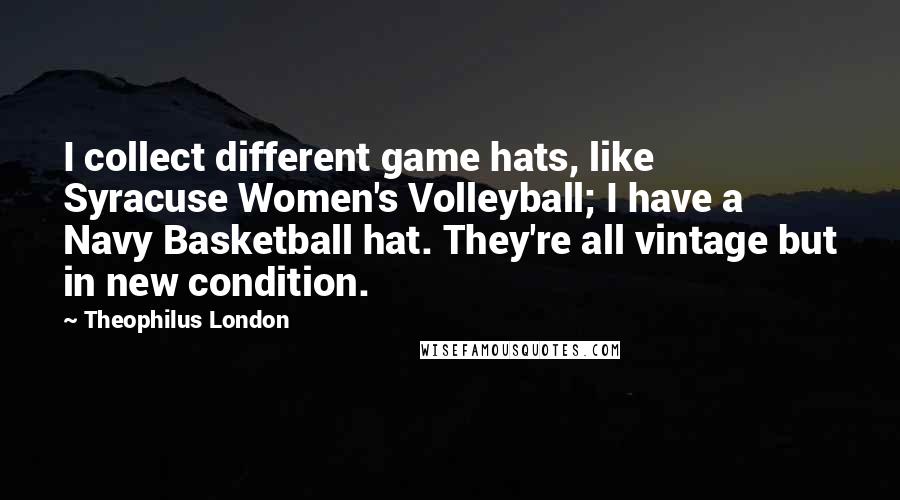 Theophilus London quotes: I collect different game hats, like Syracuse Women's Volleyball; I have a Navy Basketball hat. They're all vintage but in new condition.