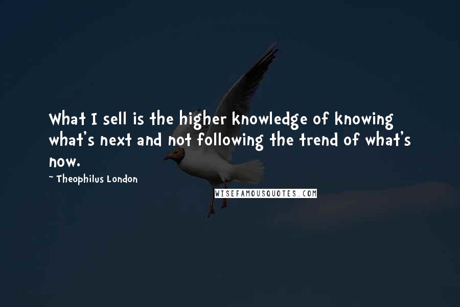 Theophilus London quotes: What I sell is the higher knowledge of knowing what's next and not following the trend of what's now.