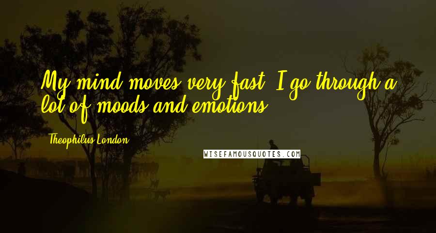 Theophilus London quotes: My mind moves very fast. I go through a lot of moods and emotions.