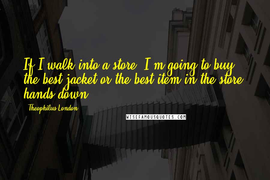 Theophilus London quotes: If I walk into a store, I'm going to buy the best jacket or the best item in the store, hands down.