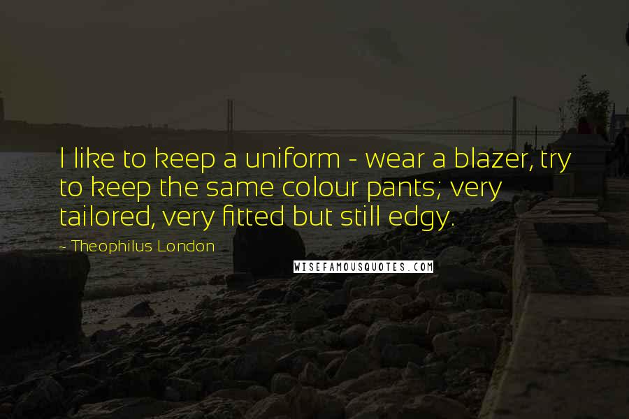 Theophilus London quotes: I like to keep a uniform - wear a blazer, try to keep the same colour pants; very tailored, very fitted but still edgy.