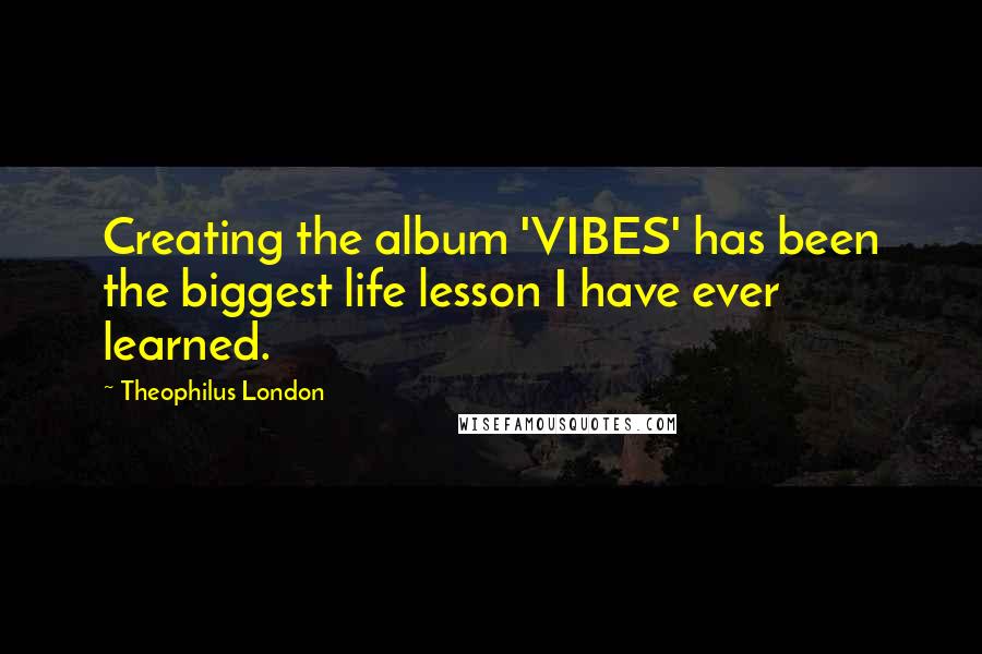 Theophilus London quotes: Creating the album 'VIBES' has been the biggest life lesson I have ever learned.