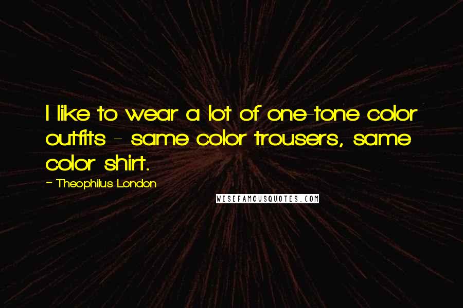 Theophilus London quotes: I like to wear a lot of one-tone color outfits - same color trousers, same color shirt.
