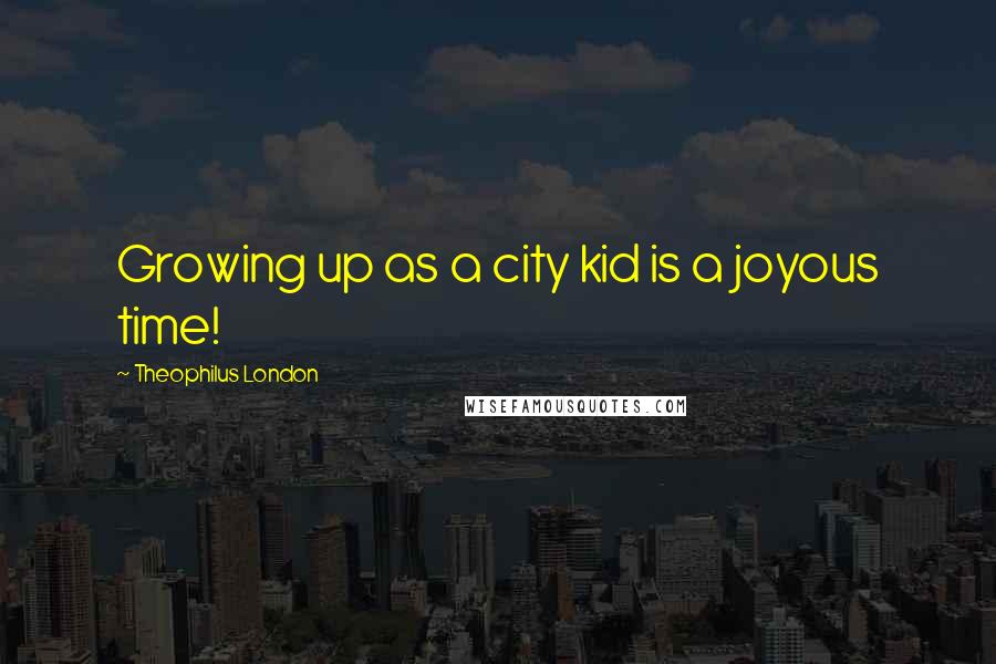 Theophilus London quotes: Growing up as a city kid is a joyous time!